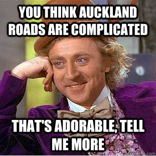 You think Auckland roads are complicated That's Adorable, tell me more  Condescending Wonka