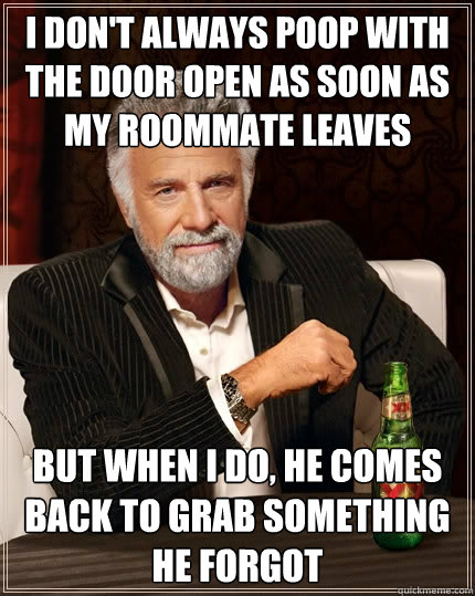 I don't always poop with the door open as soon as my roommate leaves but when i do, he comes back to grab something he forgot  The Most Interesting Man In The World