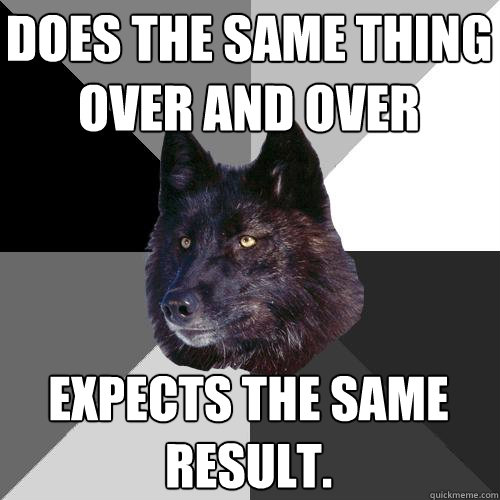 Does the same thing over and over Expects the same result.  Sanity Wolf