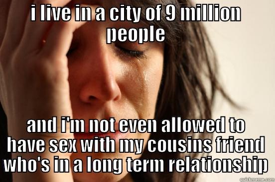 I LIVE IN A CITY OF 9 MILLION PEOPLE AND I'M NOT EVEN ALLOWED TO HAVE SEX WITH MY COUSINS FRIEND WHO'S IN A LONG TERM RELATIONSHIP First World Problems