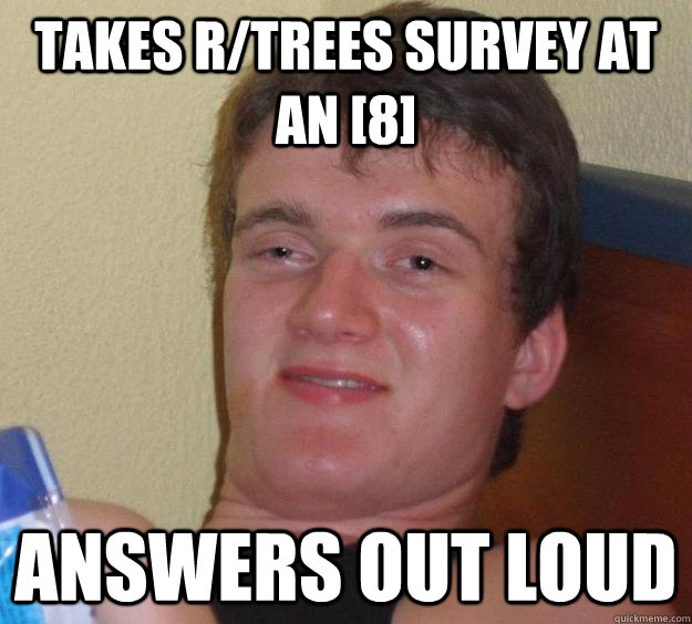 takes r/trees survey at an [8] answers out loud  10 Guy