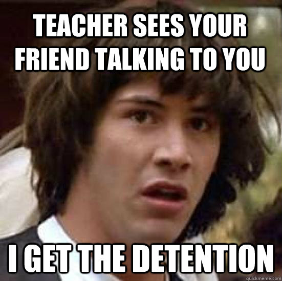 Teacher sees your friend talking to you i get the detention  conspiracy keanu