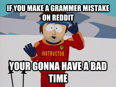 IF YOU MAKE A GRAMMER MISTAKE ON REDDIT YOUR GONNA HAVE A BAD TIME - IF YOU MAKE A GRAMMER MISTAKE ON REDDIT YOUR GONNA HAVE A BAD TIME  Bad Time