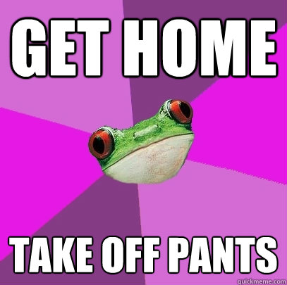 Get home Take off pants - Get home Take off pants  Foul Bachelorette Frog