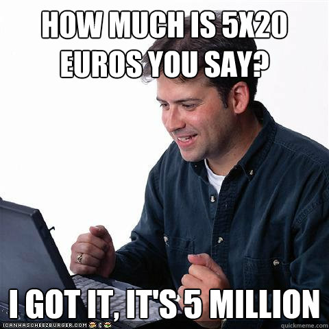 HOW MUCH IS 5X20 EUROS YOU SAY? I GOT IT, IT'S 5 MILLION  Net noob