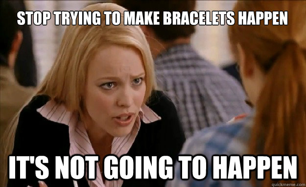 STOP TRYING TO MAKE BRACELETS HAPPEN

 IT'S NOT GOING TO HAPPEN  mean girls