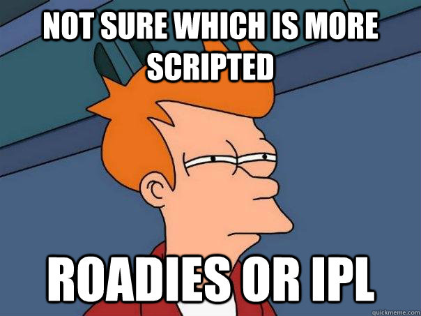 Not Sure Which is more SCRIPTED Roadies or IPL  Futurama Fry