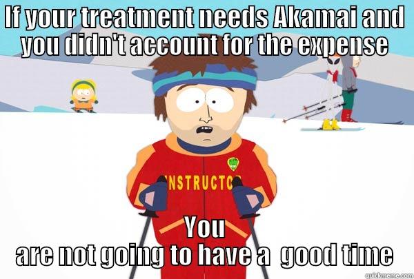 IF YOUR TREATMENT NEEDS AKAMAI AND YOU DIDN'T ACCOUNT FOR THE EXPENSE YOU ARE NOT GOING TO HAVE A  GOOD TIME Super Cool Ski Instructor