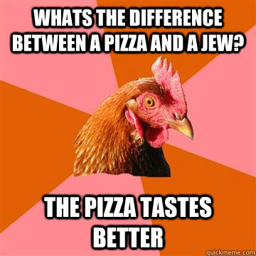 Whats the difference between a pizza and a jew? The Pizza Tastes Better  Anti-Joke Chicken