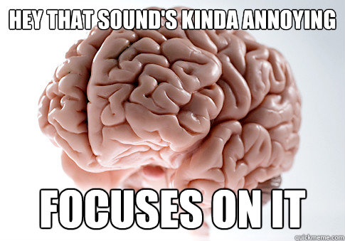 Hey that sound's kinda annoying focuses on it  Scumbag Brain