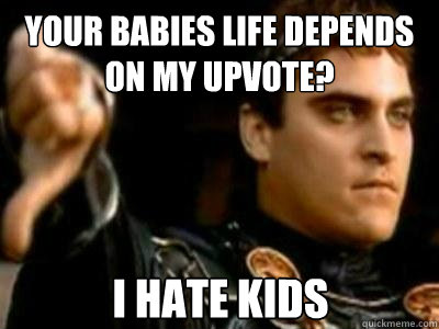 your babies life depends on my upvote? I hate kids - your babies life depends on my upvote? I hate kids  Downvoting Roman