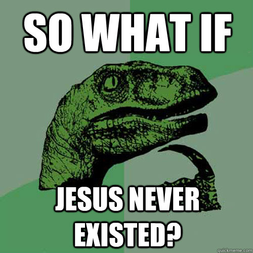 So what if Jesus never existed? - So what if Jesus never existed?  Philosoraptor