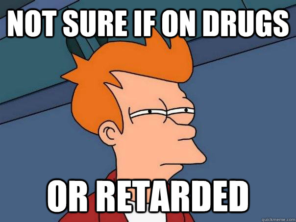 Not sure if on drugs Or retarded  Futurama Fry