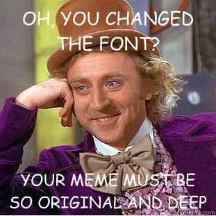 OH, YOU CHANGED THE FONT? YOUR MEME MUST BE SO ORIGINAL AND DEEP - OH, YOU CHANGED THE FONT? YOUR MEME MUST BE SO ORIGINAL AND DEEP  Condescending Wonka