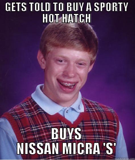 GETS TOLD TO BUY A SPORTY HOT HATCH BUYS NISSAN MICRA 'S' Bad Luck Brian