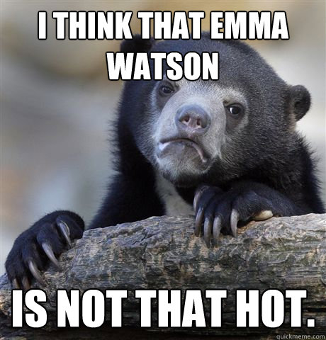 I think that Emma Watson Is not that hot.  Confession Bear