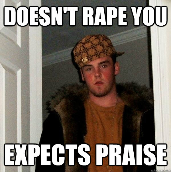 Doesn't rape you Expects praise - Doesn't rape you Expects praise  Scumbag Steve