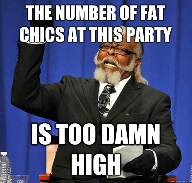 The number of fat chics at this party Is too damn high - The number of fat chics at this party Is too damn high  Jimmy McMillan