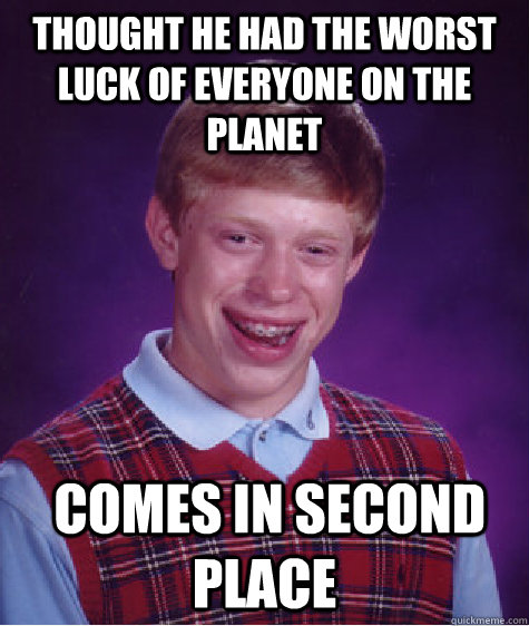 Thought he had the worst luck of everyone on the planet  Comes in second place  Bad Luck Brian