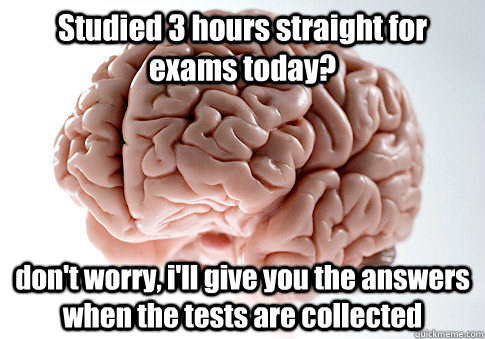 Studied 3 hours straight for exams today? don't worry, i'll give you the answers when the tests are collected  - Studied 3 hours straight for exams today? don't worry, i'll give you the answers when the tests are collected   Scumbag Brain