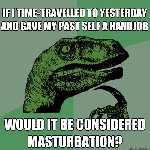 if I time-travelled to yesterday and gave my past self a handjob would it be considered masturbation?  Philosoraptor