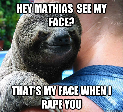 Hey mathias  see my face? That's my face when i rape you   Suspiciously Evil Sloth