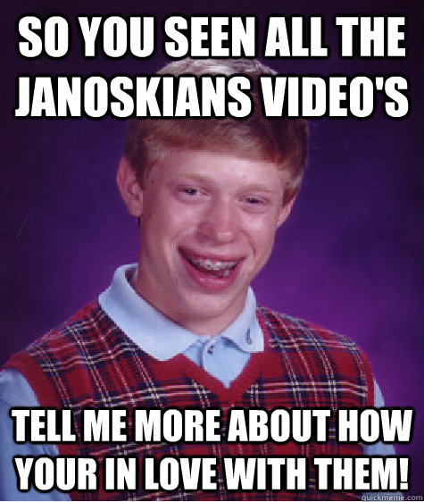 So you seen all the Janoskians Video's Tell me more about how your in love with them! - So you seen all the Janoskians Video's Tell me more about how your in love with them!  Bad Luck Brian