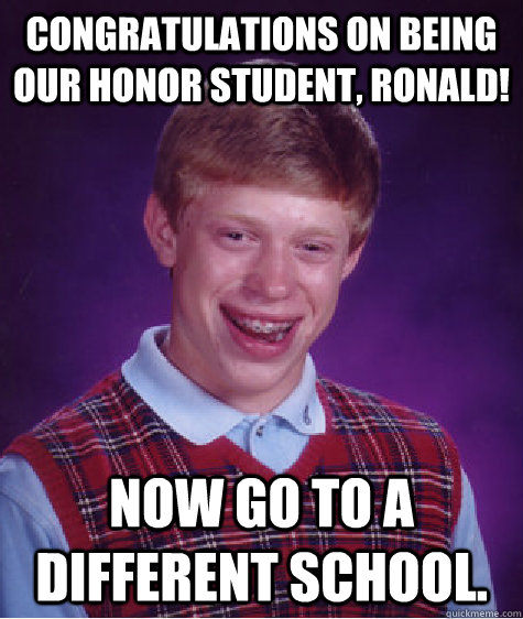 Congratulations on being our honor student, Ronald! Now go to a different school.  Bad Luck Brian