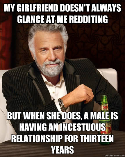 my girlfriend doesn't always glance at me redditing but when she does, a male is having an incestuous relationship for thirteen years - my girlfriend doesn't always glance at me redditing but when she does, a male is having an incestuous relationship for thirteen years  The Most Interesting Man In The World