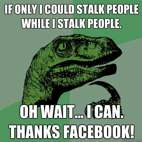 If only I could stalk people while I stalk people. oh wait... I can. Thanks facebook!  Philosoraptor