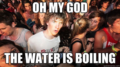 oh my god the water is boiling  Sudden Clarity Clarence