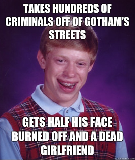 Takes hundreds of criminals off of Gotham's streets Gets half his face burned off and a dead girlfriend   Bad Luck Brian