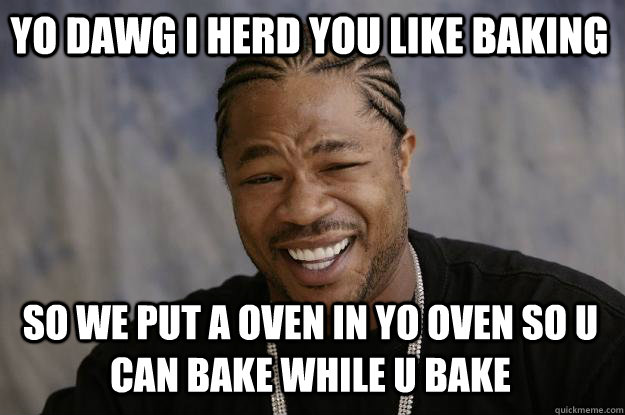 Yo dawg i herd you like baking so we put a oven in yo oven so u can bake while u bake  Xzibit meme