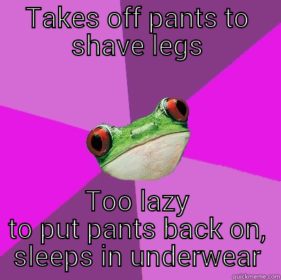 TAKES OFF PANTS TO SHAVE LEGS TOO LAZY TO PUT PANTS BACK ON, SLEEPS IN UNDERWEAR Foul Bachelorette Frog