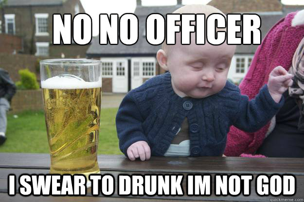 No No Officer I SWEAR TO DRUNK IM NOT GOD  drunk baby