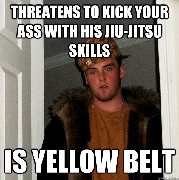 threatens to kick your ass with his jiu-jitsu skills is yellow belt - threatens to kick your ass with his jiu-jitsu skills is yellow belt  Scumbag Steve