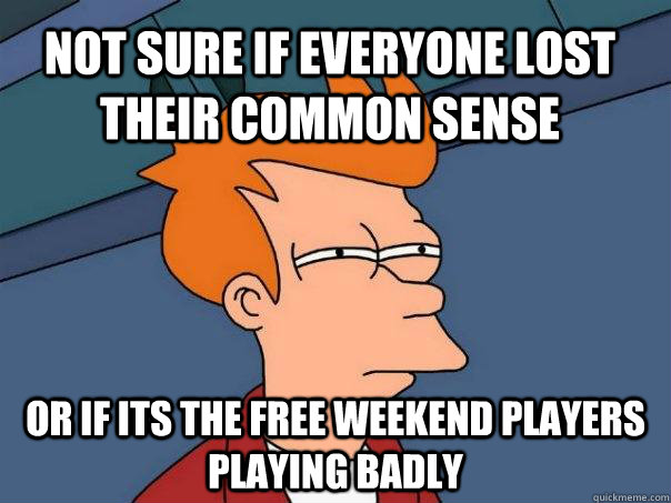 Not sure if everyone lost their common sense Or if its the free weekend players playing badly - Not sure if everyone lost their common sense Or if its the free weekend players playing badly  Futurama Fry