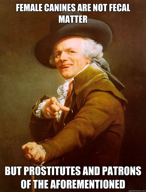 female canines are not fecal matter but prostitutes and patrons of the aforementioned  Joseph Ducreux