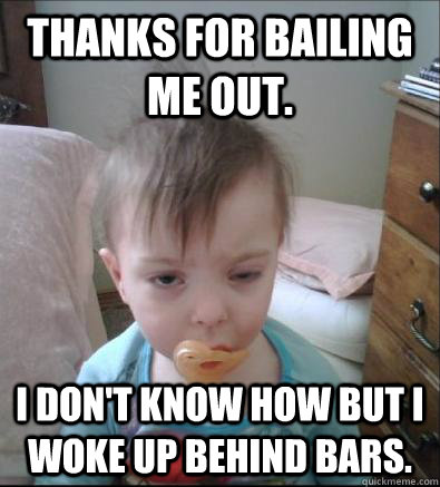 Thanks for bailing me out. I don't know how but i woke up behind bars.  Party Toddler