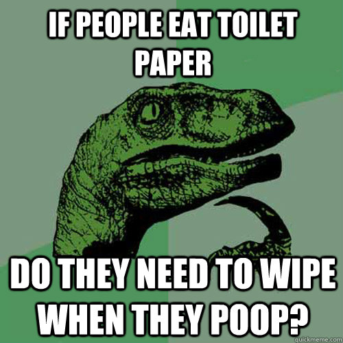 If people eat toilet paper do they need to wipe when they poop?  Philosoraptor