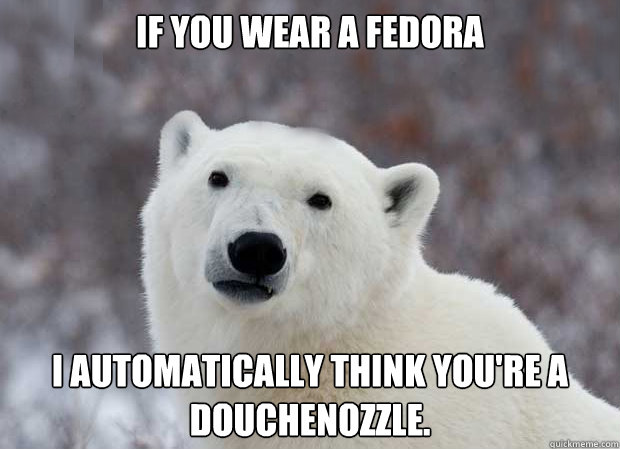 If you wear a fedora I automatically think you're a douchenozzle.  Popular Opinion Polar Bear