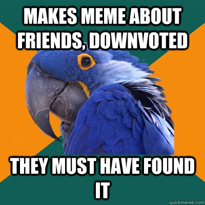 Makes meme about friends, downvoted They must have found it - Makes meme about friends, downvoted They must have found it  Paranoid Parrot