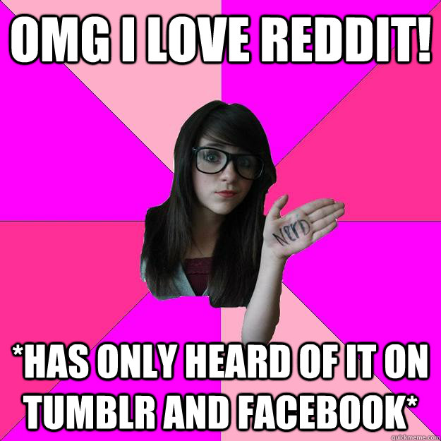 OMG I LOVE REDDIT! *HAS ONLY HEARD OF IT ON TUMBLR AND FACEBOOK*  Idiot Nerd Girl