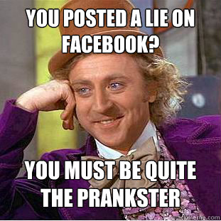 You posted a lie on facebook? You must be quite the prankster  Condescending Wonka