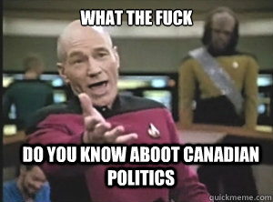 WHAT the fuck do you know aboot canadian politics  Annoyed Picard