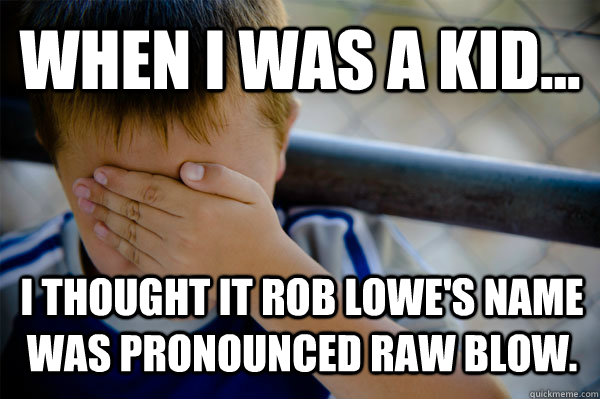 WHEN I WAS A KID... I thought it Rob Lowe's name was pronounced Raw Blow.   Confession kid