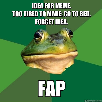 Idea for meme. 
Too tired to make; Go to bed. forget idea. Fap  Foul Bachelor Frog