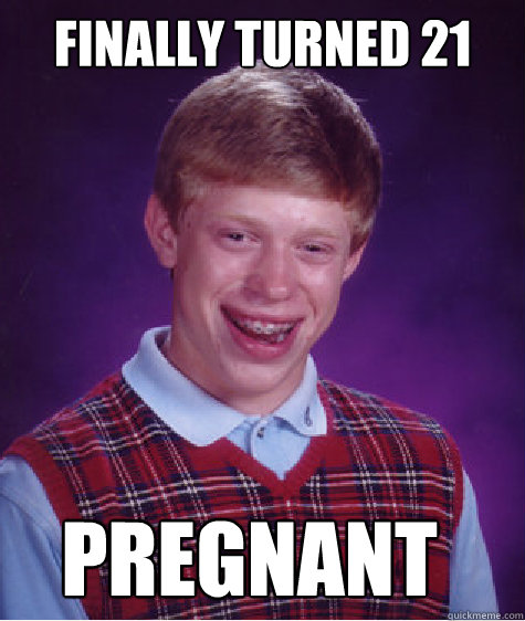 Finally turned 21 pregnant - Finally turned 21 pregnant  Bad Luck Brian