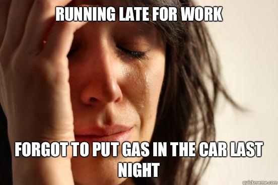 Running late for work Forgot to put gas in the car last night  First World Problems