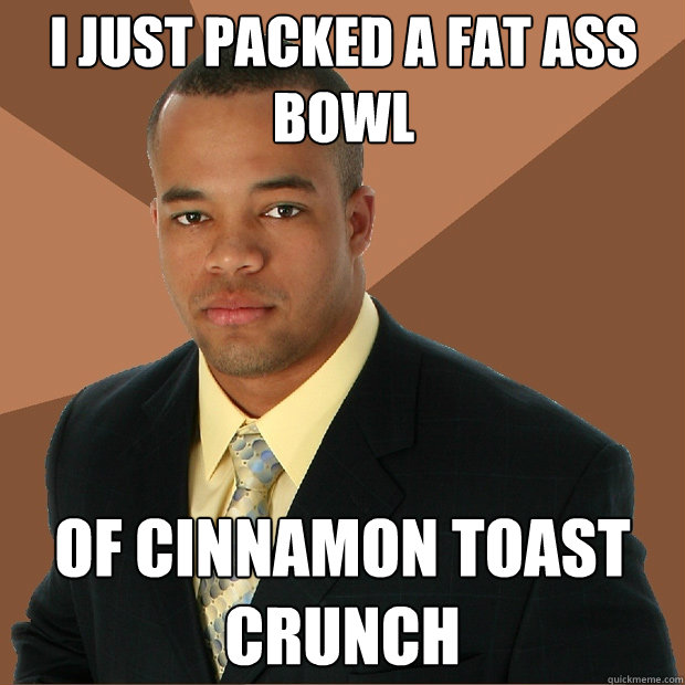 I just packed a fat ass bowl Of cinnamon toast crunch - I just packed a fat ass bowl Of cinnamon toast crunch  Successful Black Man